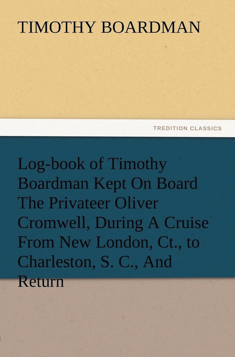 Log-book of Timothy Boardman Kept On Board The Privateer Oliver Cromwell, During A Cruise From New London, Ct., to Charleston, S. C., And Return, In 1778, Also, A Biographical Sketch of The Author. 1