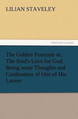 bokomslag The Golden Fountain Or, the Soul's Love for God. Being Some Thoughts and Confessions of One of His Lovers