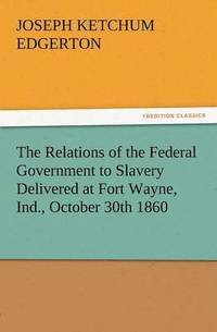 bokomslag Relations of the Federal Government to Slavery Delivered at Fort Wayne, Ind., October 30th 1860