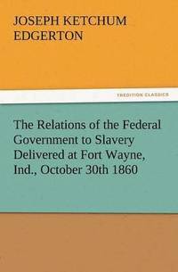 bokomslag The Relations of the Federal Government to Slavery Delivered at Fort Wayne, Ind., October 30th 1860