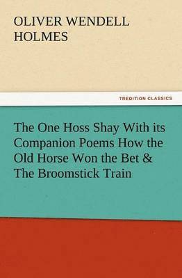 The One Hoss Shay with Its Companion Poems How the Old Horse Won the Bet & the Broomstick Train 1