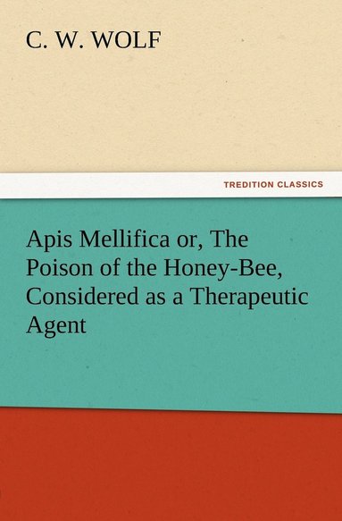 bokomslag Apis Mellifica or, The Poison of the Honey-Bee, Considered as a Therapeutic Agent