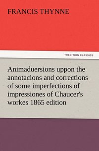 bokomslag Animaduersions uppon the annotacions and corrections of some imperfections of impressiones of Chaucer's workes 1865 edition