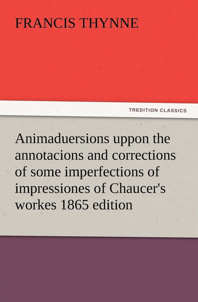 Animaduersions uppon the annotacions and corrections of some imperfections of impressiones of Chaucer's workes 1865 edition 1