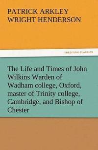 bokomslag The Life and Times of John Wilkins Warden of Wadham College, Oxford, Master of Trinity College, Cambridge, and Bishop of Chester