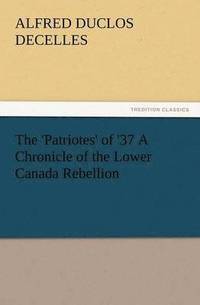 bokomslag The 'Patriotes' of '37 a Chronicle of the Lower Canada Rebellion