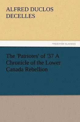 bokomslag The 'Patriotes' of '37 a Chronicle of the Lower Canada Rebellion