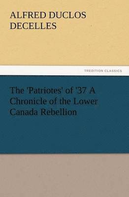 Alfred D Decelles, Alfred D. Decelles, Alfred D. (Alfred Duclos) Decelles - 'Patriotes' of '37 a Chronicle of the Lower Canada Rebellion, Häftad