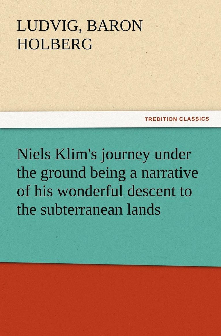 Niels Klim's journey under the ground being a narrative of his wonderful descent to the subterranean lands, together with an account of the sensible animals and trees inhabiting the planet Nazar and 1