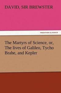 bokomslag Martyrs of Science, Or, the Lives of Galileo, Tycho Brahe, and Kepler
