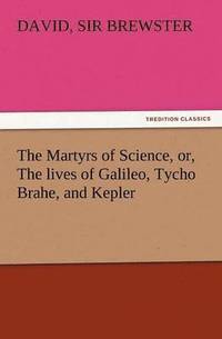 bokomslag The Martyrs of Science, Or, the Lives of Galileo, Tycho Brahe, and Kepler