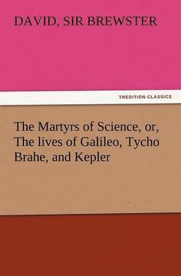 bokomslag The Martyrs of Science, Or, the Lives of Galileo, Tycho Brahe, and Kepler