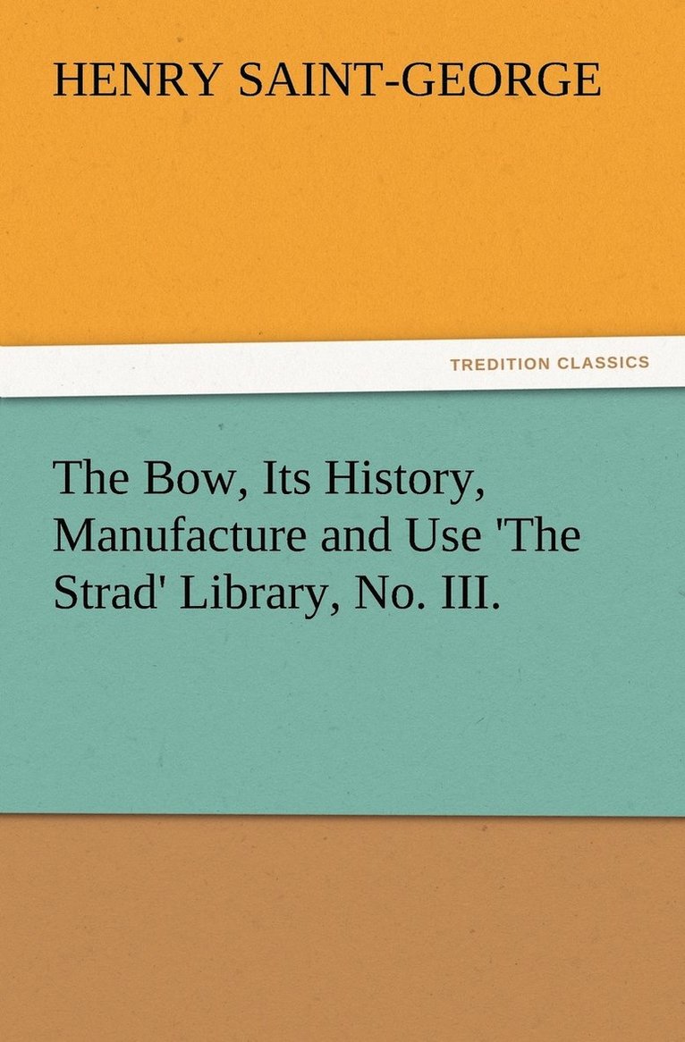 The Bow, Its History, Manufacture and Use 'The Strad' Library, No. III. 1