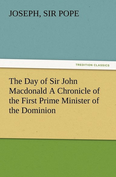 bokomslag The Day of Sir John Macdonald A Chronicle of the First Prime Minister of the Dominion