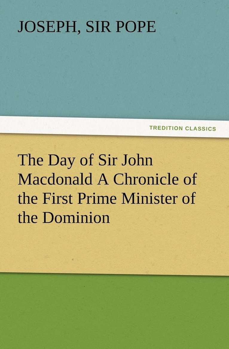 Day of Sir John Macdonald A Chronicle of the First Prime Minister of the Dominion