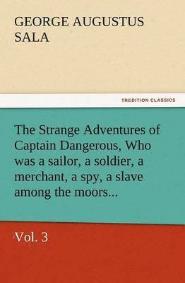 The Strange Adventures of Captain Dangerous, Vol. 3 Who Was a Sailor, a Soldier, a Merchant, a Spy, a Slave Among the Moors... 1