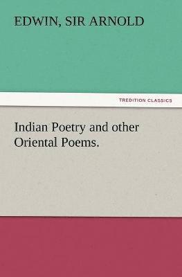 bokomslag Indian Poetry Containing The Indian Song of Songs, from the Sanskrit of the Gta Govinda of Jayadeva, Two books from The Iliad Of India (Mahbhrata), Proverbial Wisdom from the Shlokas of the