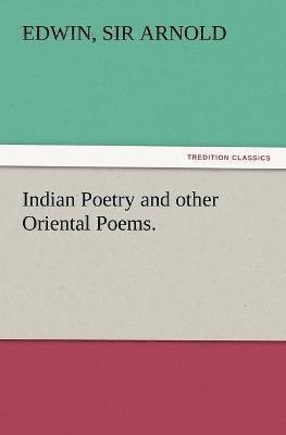 Indian Poetry Containing The Indian Song of Songs, from the Sanskrit of the Gîta Govinda of Jayadeva, Two books from The Iliad Of India (Mahábhárata), Proverbial Wisdom from the Shlokas of the Hito... 1