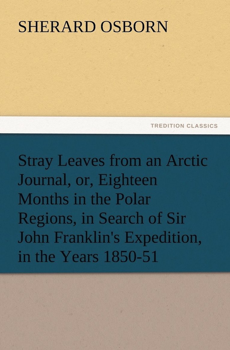 Stray Leaves from an Arctic Journal, or, Eighteen Months in the Polar Regions, in Search of Sir John Franklin's Expedition, in the Years 1850-51 1