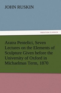 bokomslag Aratra Pentelici, Seven Lectures on the Elements of Sculpture Given before the University of Oxford in Michaelmas Term, 1870