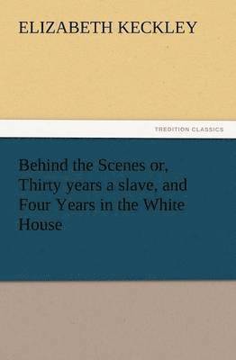 Behind the Scenes Or, Thirty Years a Slave, and Four Years in the White House