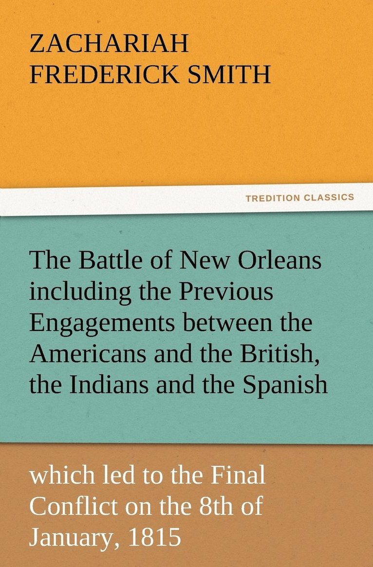 The Battle of New Orleans including the Previous Engagements between the Americans and the British, the Indians and the Spanish which led to the Final Conflict on the 8th of January, 1815 1