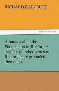 bokomslag A Booke Called the Foundacion of Rhetorike Because All Other Partes of Rhetorike Are Grounded Thereupon, Euery Parte Sette Forthe in an Oracion Vpon