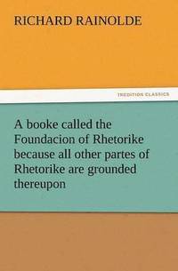 bokomslag Booke Called the Foundacion of Rhetorike Because All Other Partes of Rhetorike Are Grounded Thereupon, Euery Parte Sette Forthe in an Oracion Vpon