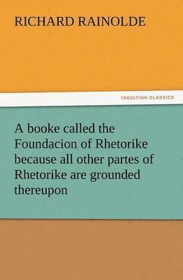 Richard Rainolde - Booke Called the Foundacion of Rhetorike Because All Other Partes of Rhetorike Are Grounded Thereupon, Euery Parte Sette Forthe in an Oracion Vpon, Häftad