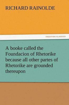 A Booke Called the Foundacion of Rhetorike Because All Other Partes of Rhetorike Are Grounded Thereupon, Euery Parte Sette Forthe in an Oracion Vpon 1