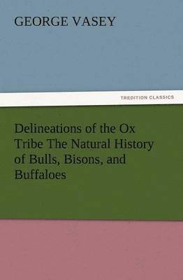 bokomslag Delineations of the Ox Tribe the Natural History of Bulls, Bisons, and Buffaloes. Exhibiting All the Known Species and the More Remarkable Varieties o