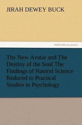 The New Avatar and the Destiny of the Soul the Findings of Natural Science Reduced to Practical Studies in Psychology 1