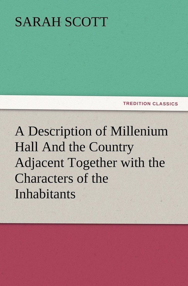 A Description of Millenium Hall And the Country Adjacent Together with the Characters of the Inhabitants and Such Historical Anecdotes and Reflections As May Excite in the Reader Proper Sentiments of 1