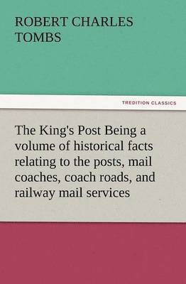 bokomslag King's Post Being a Volume of Historical Facts Relating to the Posts, Mail Coaches, Coach Roads, and Railway Mail Services of and Connected with T