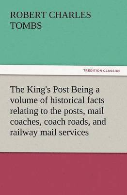 bokomslag The King's Post Being a Volume of Historical Facts Relating to the Posts, Mail Coaches, Coach Roads, and Railway Mail Services of and Connected with T