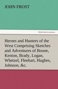 bokomslag Heroes and Hunters of the West Comprising Sketches and Adventures of Boone, Kenton, Brady, Logan, Whetzel, Fleehart, Hughes, Johnson, &c.