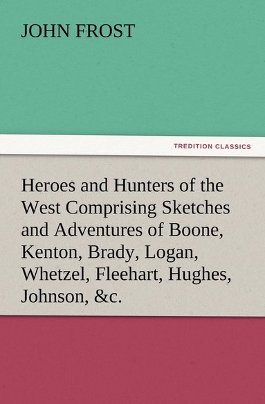 bokomslag Heroes and Hunters of the West Comprising Sketches and Adventures of Boone, Kenton, Brady, Logan, Whetzel, Fleehart, Hughes, Johnson, &c.