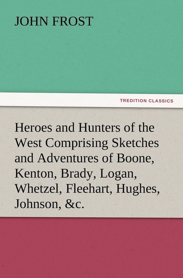 Heroes and Hunters of the West Comprising Sketches and Adventures of Boone, Kenton, Brady, Logan, Whetzel, Fleehart, Hughes, Johnson, &c. 1