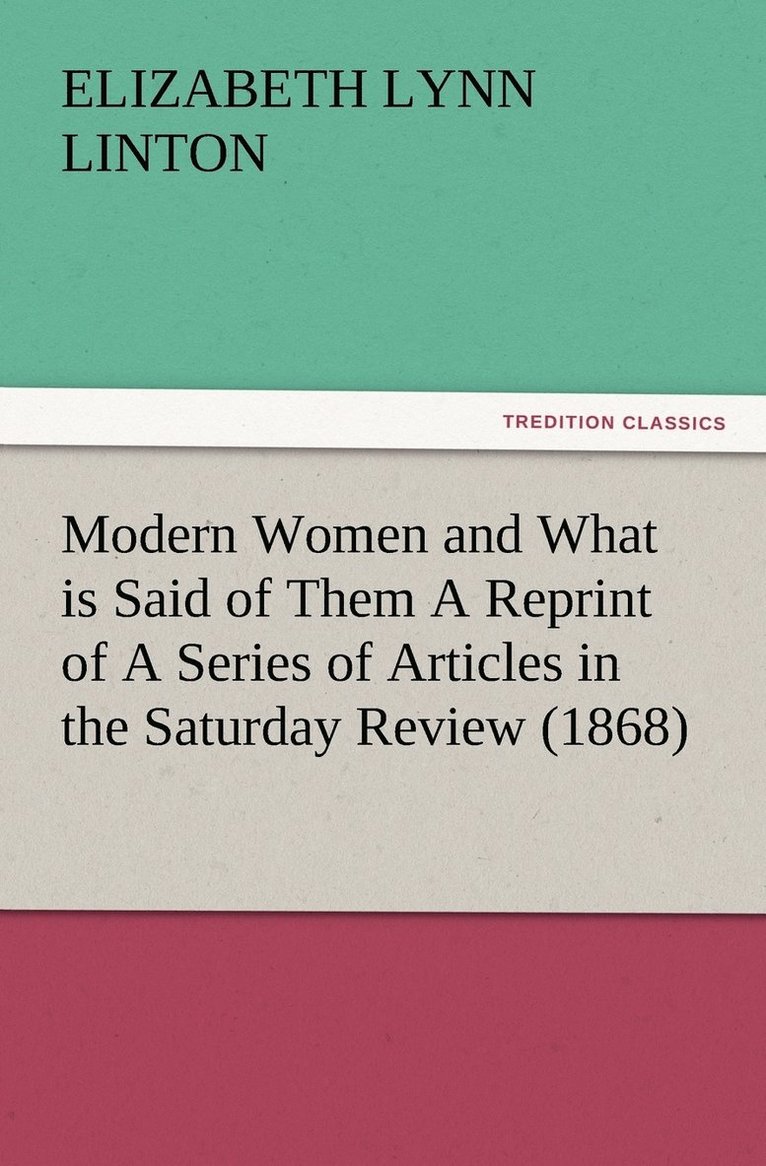 Modern Women and What is Said of Them A Reprint of A Series of Articles in the Saturday Review (1868) 1