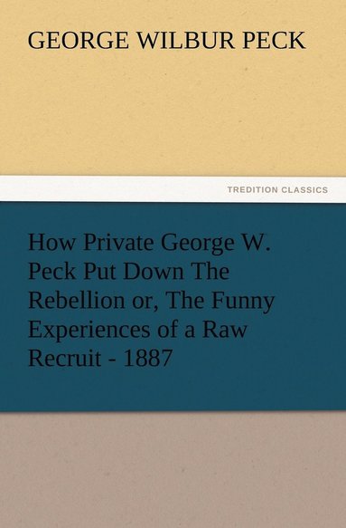 bokomslag How Private George W. Peck Put Down The Rebellion or, The Funny Experiences of a Raw Recruit - 1887