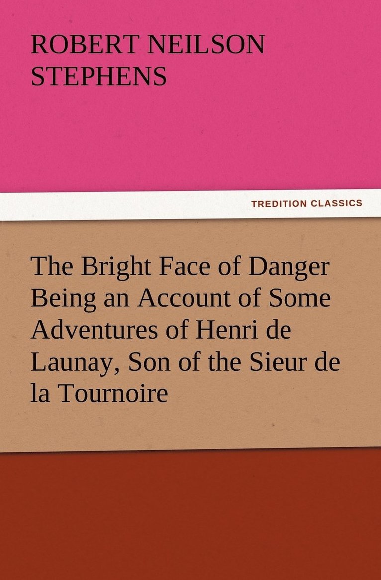 The Bright Face of Danger Being an Account of Some Adventures of Henri de Launay, Son of the Sieur de la Tournoire 1