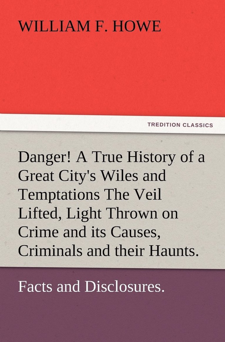 Danger! A True History of a Great City's Wiles and Temptations The Veil Lifted, and Light Thrown on Crime and its Causes, and Criminals and their Haunts. Facts and Disclosures. 1