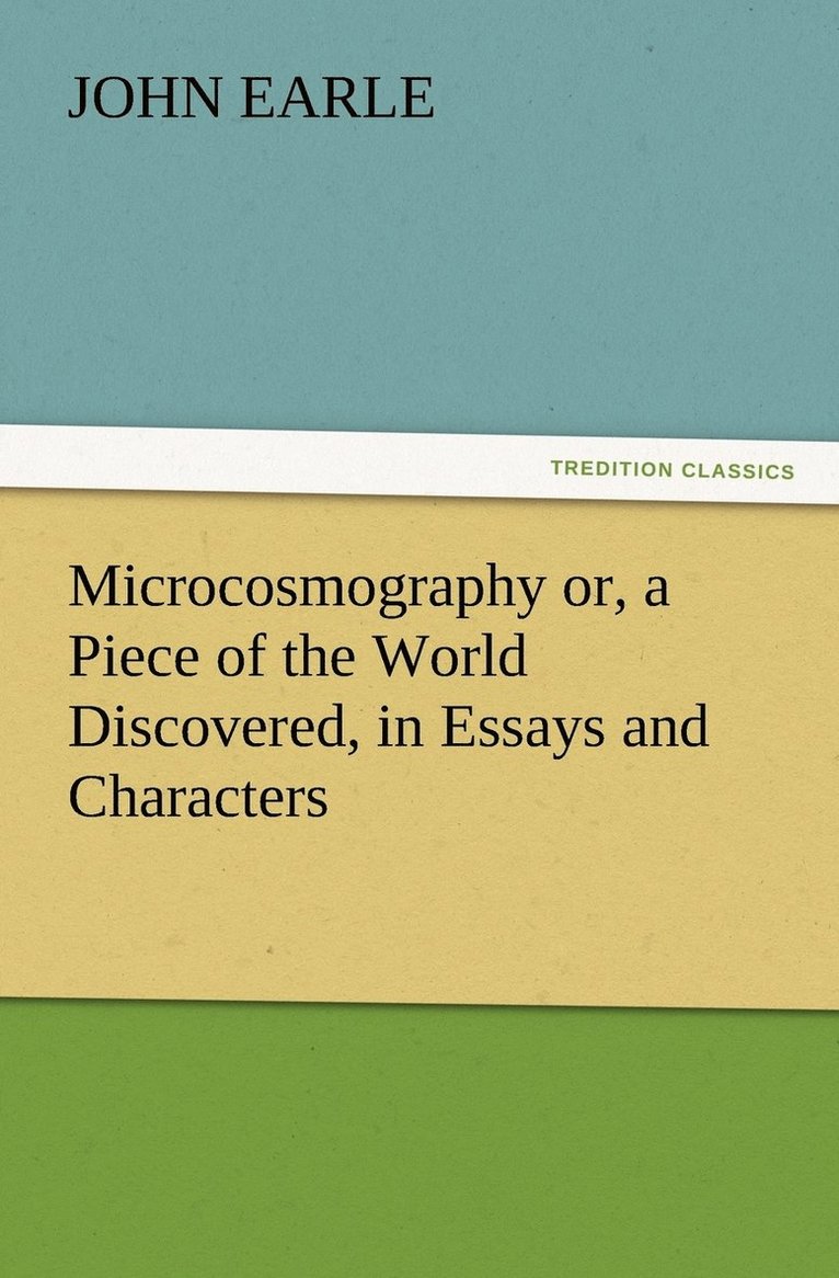 Microcosmography or, a Piece of the World Discovered, in Essays and Characters