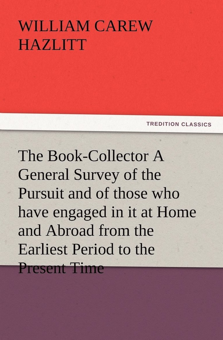 The Book-Collector A General Survey of the Pursuit and of those who have engaged in it at Home and Abroad from the Earliest Period to the Present Time 1