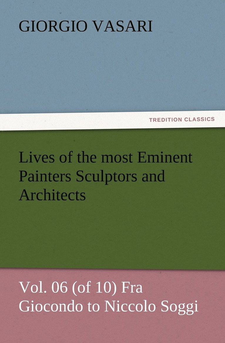 Lives of the most Eminent Painters Sculptors and Architects Vol. 06 (of 10) Fra Giocondo to Niccolo Soggi 1