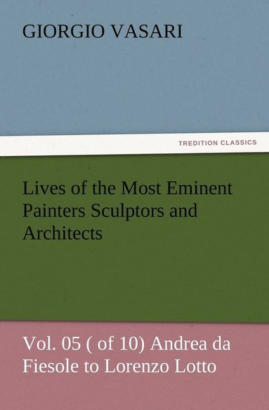 bokomslag Lives of the Most Eminent Painters Sculptors and Architects Vol. 05 ( of 10) Andrea da Fiesole to Lorenzo Lotto