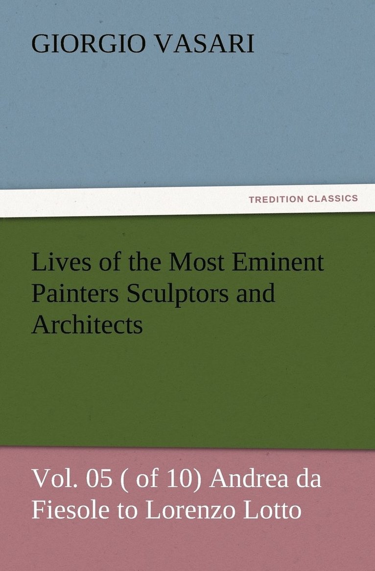 Lives of the Most Eminent Painters Sculptors and Architects Vol. 05 ( of 10) Andrea da Fiesole to Lorenzo Lotto 1
