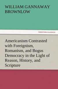 bokomslag Americanism Contrasted with Foreignism, Romanism, and Bogus Democracy in the Light of Reason, History, and Scripture, In which Certain Demagogues in Tennessee, and Elsewhere, are Shown Up in Their