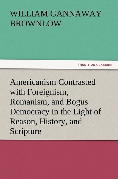 bokomslag Americanism Contrasted with Foreignism, Romanism, and Bogus Democracy in the Light of Reason, History, and Scripture, In which Certain Demagogues in Tennessee, and Elsewhere, are Shown Up in Their ...