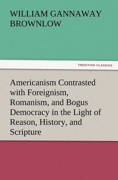 bokomslag Americanism Contrasted with Foreignism, Romanism, and Bogus Democracy in the Light of Reason, History, and Scripture, In which Certain Demagogues in Tennessee, and Elsewhere, are Shown Up in Their